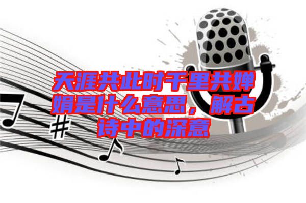 天涯共此時(shí)千里共嬋娟是什么意思，解古詩中的深意