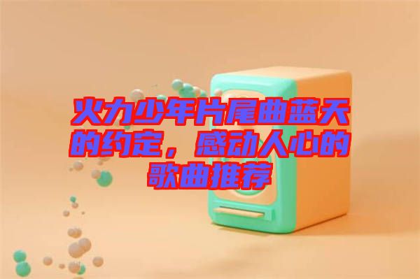 火力少年片尾曲藍天的約定，感動人心的歌曲推薦
