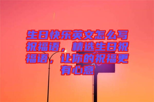 生日快樂英文怎么寫祝福語，精選生日祝福語，讓你的祝福更有心意