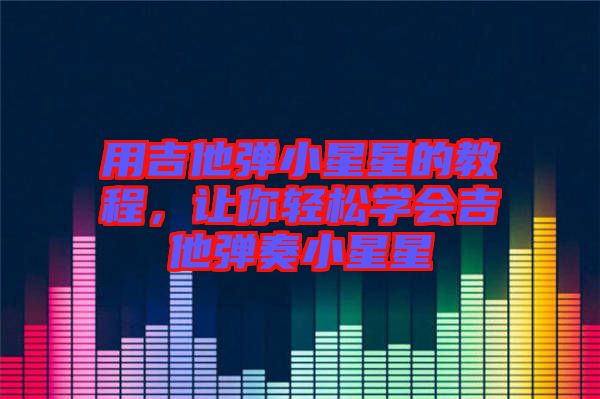 用吉他彈小星星的教程，讓你輕松學(xué)會(huì)吉他彈奏小星星