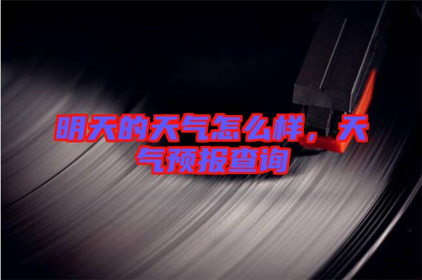 明天的天氣怎么樣，天氣預(yù)報查詢