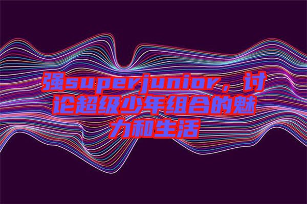 強(qiáng)superjunior，討論超級(jí)少年組合的魅力和生活