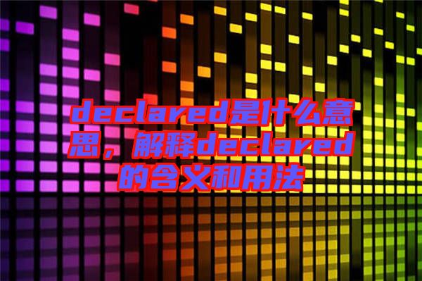 declared是什么意思，解釋declared的含義和用法
