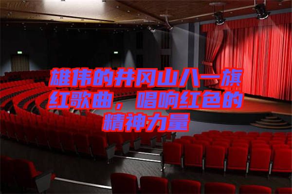 雄偉的井岡山八一旗紅歌曲，唱響紅色的精神力量