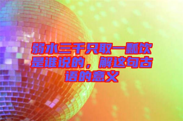弱水三千只取一瓢飲是誰(shuí)說(shuō)的，解這句古語(yǔ)的意義