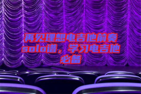 再見(jiàn)理想電吉他前奏solo譜，學(xué)習(xí)電吉他必備