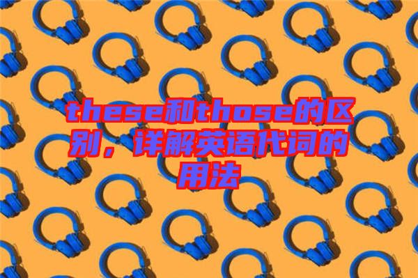 these和those的區(qū)別，詳解英語(yǔ)代詞的用法