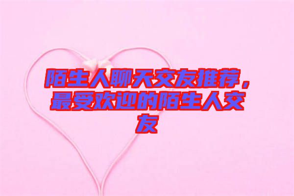 陌生人聊天交友推薦，最受歡迎的陌生人交友