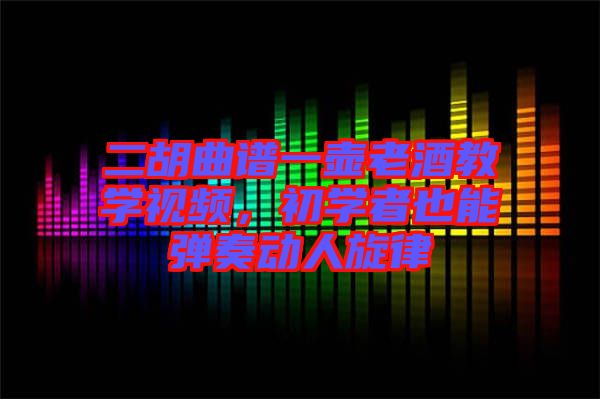 二胡曲譜一壺老酒教學(xué)視頻，初學(xué)者也能彈奏動(dòng)人旋律
