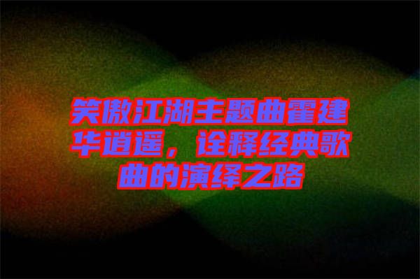 笑傲江湖主題曲霍建華逍遙，詮釋經典歌曲的演繹之路