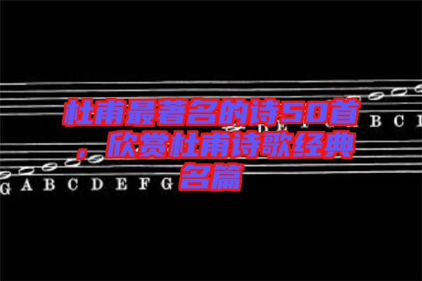 杜甫最著名的詩50首，欣賞杜甫詩歌經(jīng)典名篇