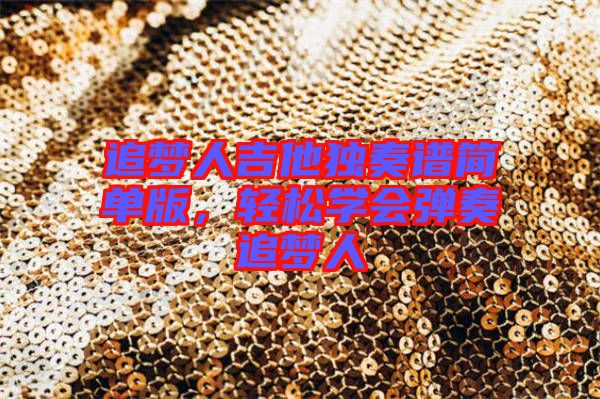 追夢人吉他獨(dú)奏譜簡單版，輕松學(xué)會(huì)彈奏追夢人