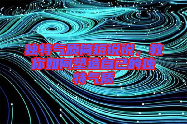獨(dú)特氣質(zhì)簡短說說，教你如何塑造自己的獨(dú)特氣質(zhì)