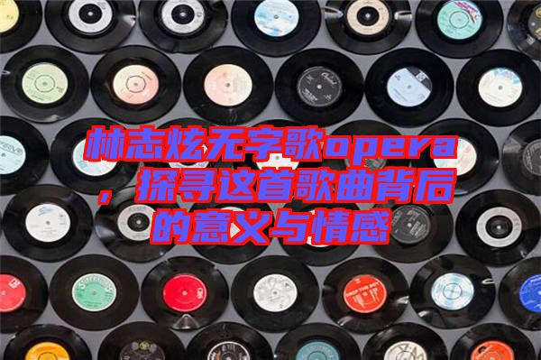 林志炫無字歌opera，探尋這首歌曲背后的意義與情感