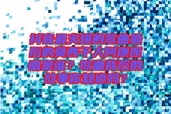 抖音最火爆的歌曲最后的莫西干人阿康原唱是誰？歌曲背后的故事你知道嗎？