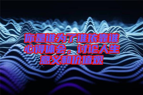 你是誰(shuí)為了誰(shuí)依靠誰(shuí)心得體會(huì)，討論人生意義和價(jià)值觀