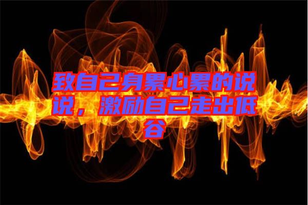 致自己身累心累的說說，激勵(lì)自己走出低谷