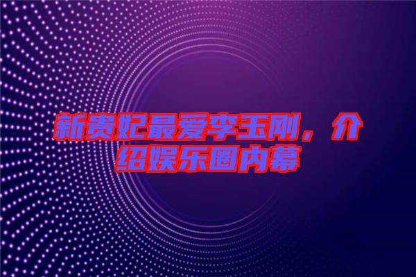 新貴妃最愛李玉剛，介紹娛樂圈內幕