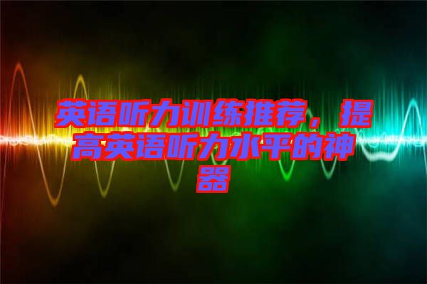 英語聽力訓(xùn)練推薦，提高英語聽力水平的神器