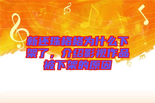 新還珠格格為什么下架了，介紹影視作品被下架的原因
