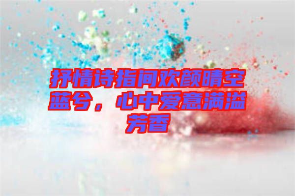 抒情詩(shī)指間歡顏晴空藍(lán)兮，心中愛意滿溢芳香