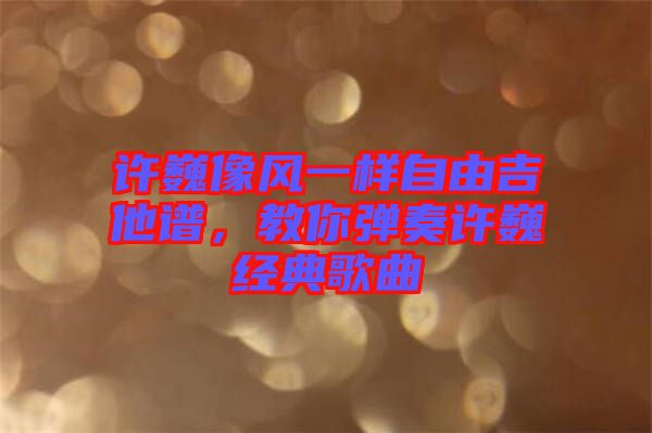 許巍像風(fēng)一樣自由吉他譜，教你彈奏許巍經(jīng)典歌曲