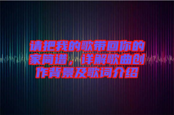請把我的歌帶回你的家簡譜，詳解歌曲創(chuàng)作背景及歌詞介紹