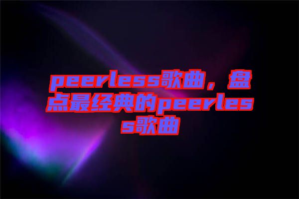 peerless歌曲，盤點最經(jīng)典的peerless歌曲