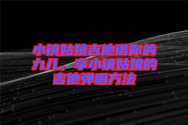 小鎮(zhèn)姑娘吉他譜你的九兒，享小鎮(zhèn)姑娘的吉他彈唱方法