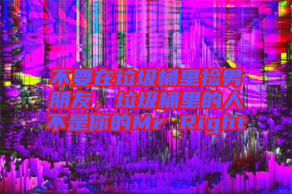不要在垃圾桶里撿男朋友，垃圾桶里的人不是你的Mr Right