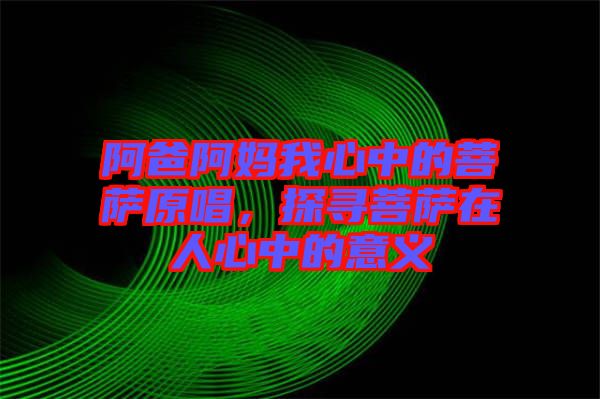 阿爸阿媽我心中的菩薩原唱，探尋菩薩在人心中的意義