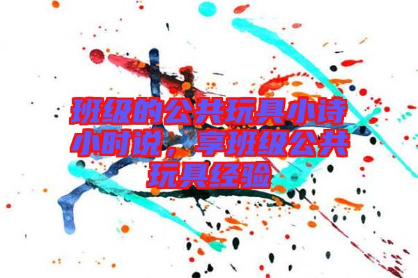 班級(jí)的公共玩具小詩小時(shí)說，享班級(jí)公共玩具經(jīng)驗(yàn)