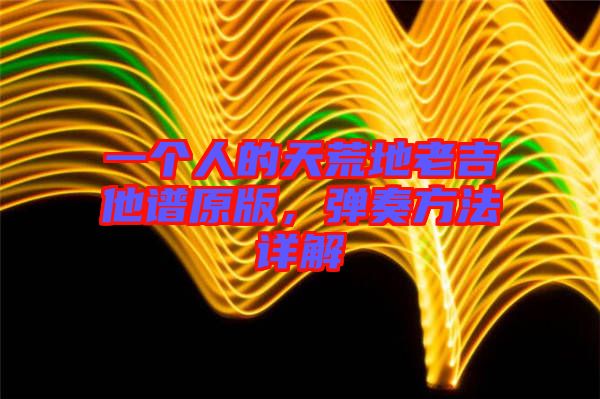 一個人的天荒地老吉他譜原版，彈奏方法詳解