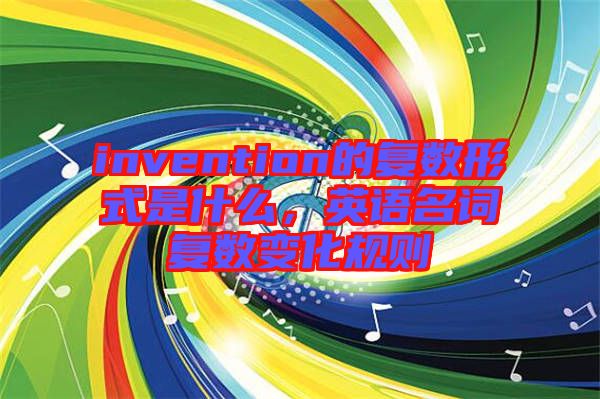 invention的復(fù)數(shù)形式是什么，英語名詞復(fù)數(shù)變化規(guī)則