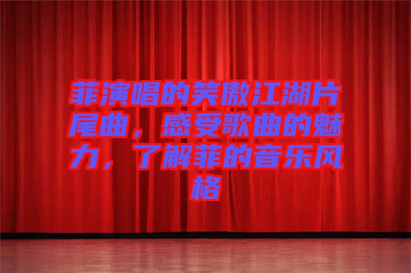 菲演唱的笑傲江湖片尾曲，感受歌曲的魅力，了解菲的音樂風(fēng)格