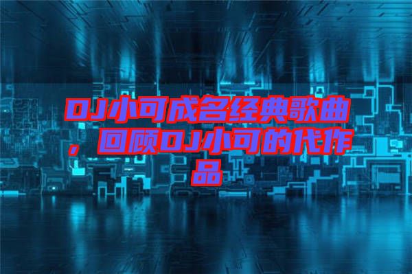 DJ小可成名經(jīng)典歌曲，回顧DJ小可的代作品