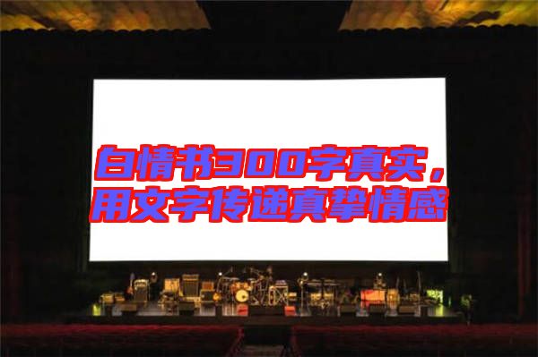 白情書300字真實(shí)，用文字傳遞真摯情感