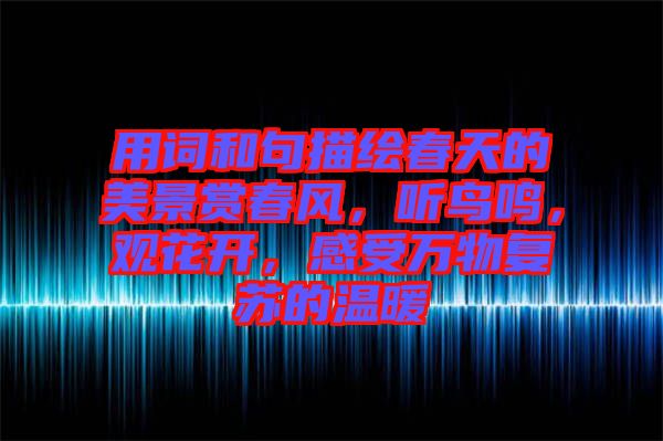 用詞和句描繪春天的美景賞春風(fēng)，聽鳥鳴，觀花開，感受萬物復(fù)蘇的溫暖