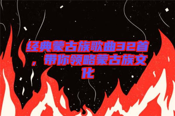 經(jīng)典蒙古族歌曲32首，帶你領略蒙古族文化