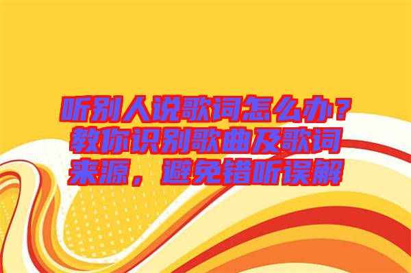 聽別人說歌詞怎么辦？教你識(shí)別歌曲及歌詞來源，避免錯(cuò)聽誤解