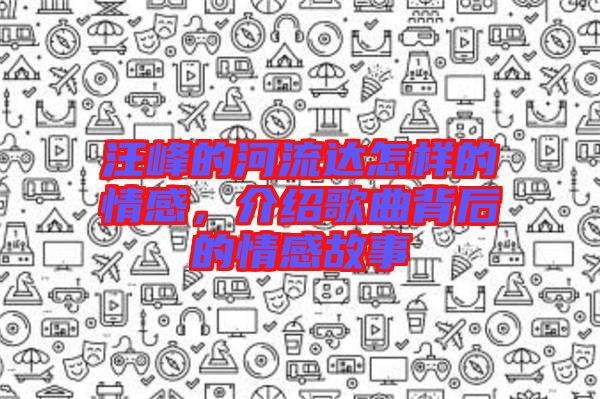 汪峰的河流達(dá)怎樣的情感，介紹歌曲背后的情感故事