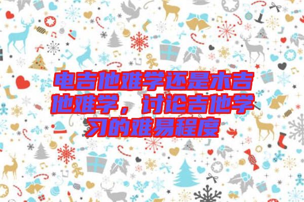 電吉他難學(xué)還是木吉他難學(xué)，討論吉他學(xué)習(xí)的難易程度