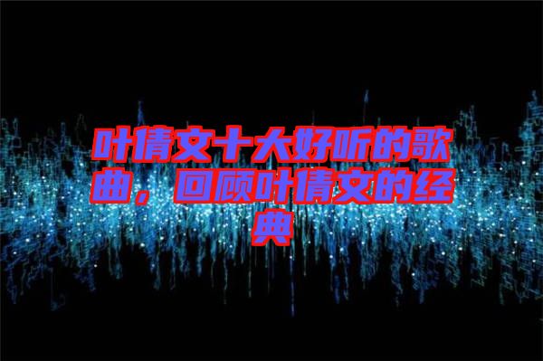 葉倩文十大好聽的歌曲，回顧葉倩文的經(jīng)典