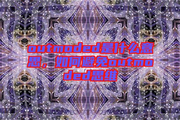 outmoded是什么意思，如何避免outmoded思維