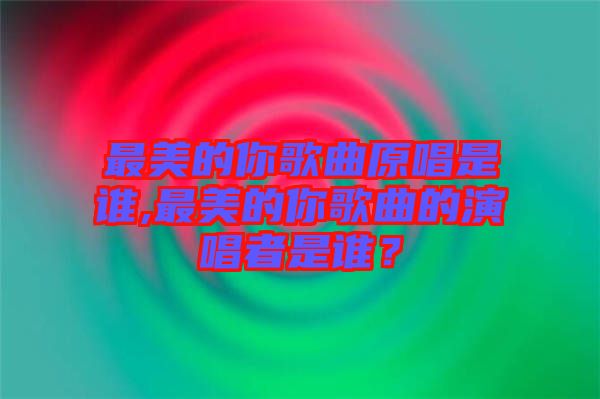 最美的你歌曲原唱是誰(shuí),最美的你歌曲的演唱者是誰(shuí)？