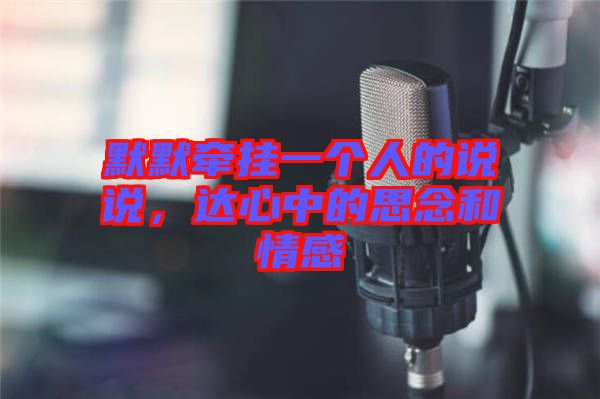 默默牽掛一個人的說說，達心中的思念和情感