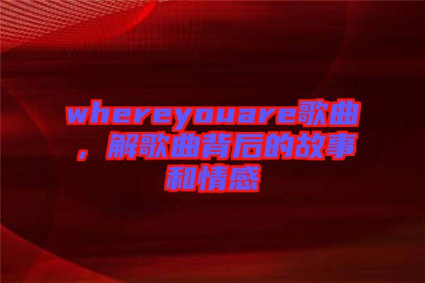 whereyouare歌曲，解歌曲背后的故事和情感