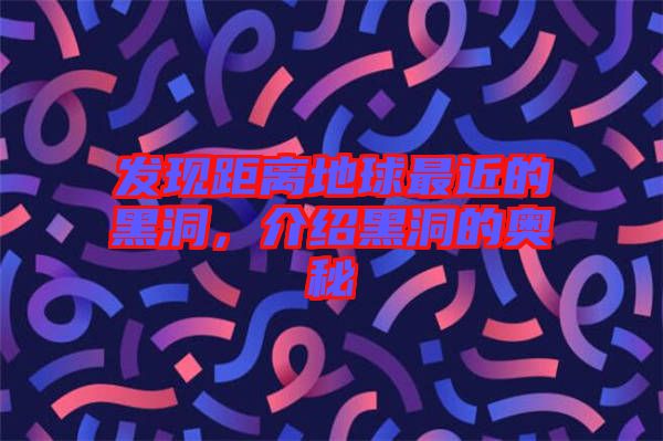 發(fā)現(xiàn)距離地球最近的黑洞，介紹黑洞的奧秘