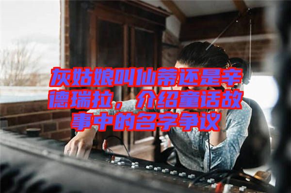 灰姑娘叫仙蒂還是辛德瑞拉，介紹童話故事中的名字爭(zhēng)議