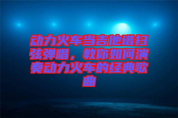 動(dòng)力火車當(dāng)吉他譜掃弦彈唱，教你如何演奏動(dòng)力火車的經(jīng)典歌曲